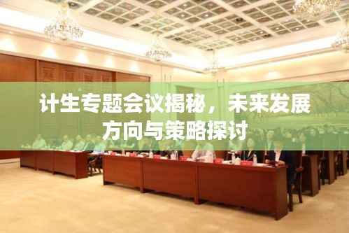 计生专题会议揭秘,未来发展方向与策略探讨