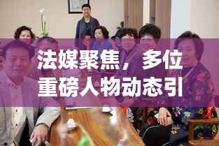 法媒聚焦，多位重磅人物动态引发密切关注