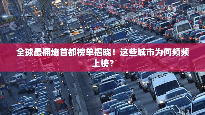 全球最拥堵首都榜单揭晓!这些城市为何频频上榜?