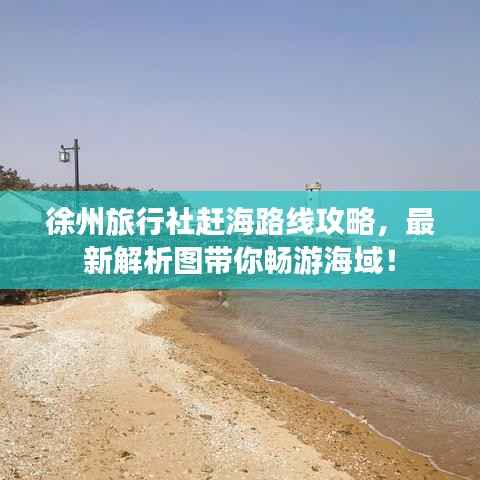 徐州旅行社赶海路线攻略,最新解析图带你畅游海域!